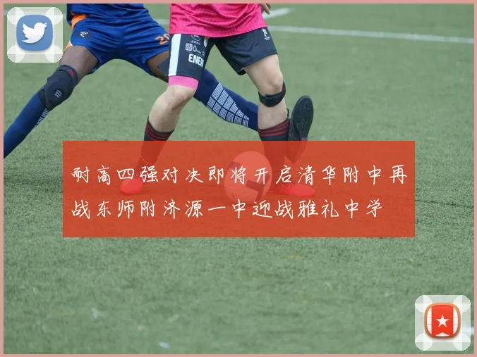 耐高四强对决即将开启清华附中再战东师附济源一中迎战雅礼中学