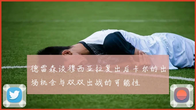 德雷森谈穆西亚拉复出后卡尔的出场机会与双双出战的可能性